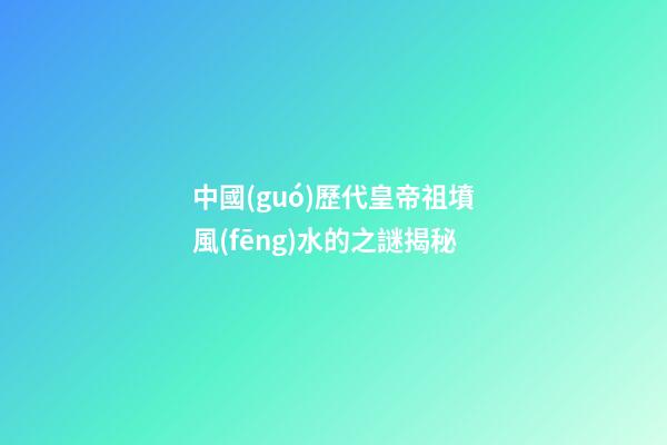 中國(guó)歷代皇帝祖墳風(fēng)水的之謎揭秘