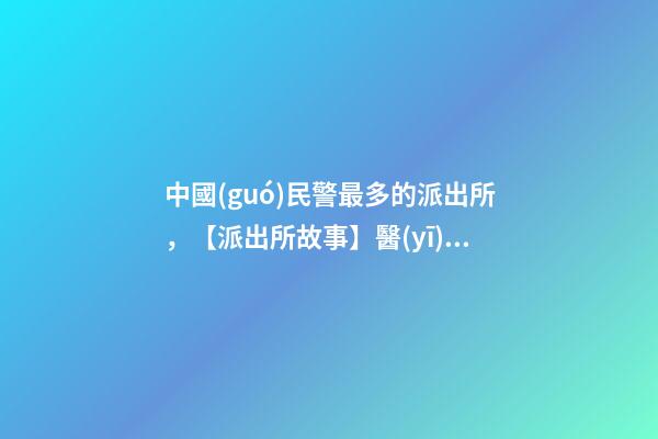 中國(guó)民警最多的派出所，【派出所故事】醫(yī)院就是我們始終堅(jiān)守的“高地”-第1張-觀點(diǎn)-玄機(jī)派