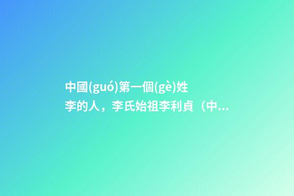 中國(guó)第一個(gè)姓李的人，李氏始祖李利貞（中國(guó)第一個(gè)姓李的人,李氏始祖李利貞是誰）