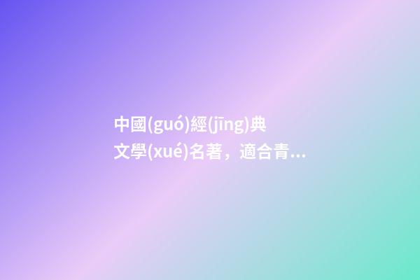 中國(guó)經(jīng)典文學(xué)名著，適合青少年閱讀的經(jīng)典名著-第1張-觀點(diǎn)-玄機(jī)派