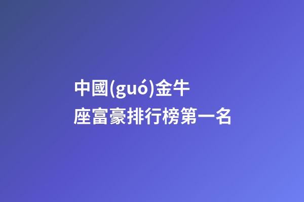 中國(guó)金牛座富豪排行榜第一名-第1張-星座運(yùn)勢(shì)-玄機(jī)派