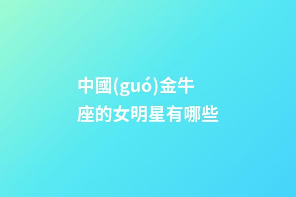 中國(guó)金牛座的女明星有哪些-第1張-星座運(yùn)勢(shì)-玄機(jī)派