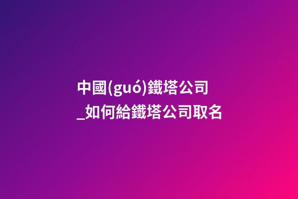 中國(guó)鐵塔公司_如何給鐵塔公司取名-第1張-公司起名-玄機(jī)派