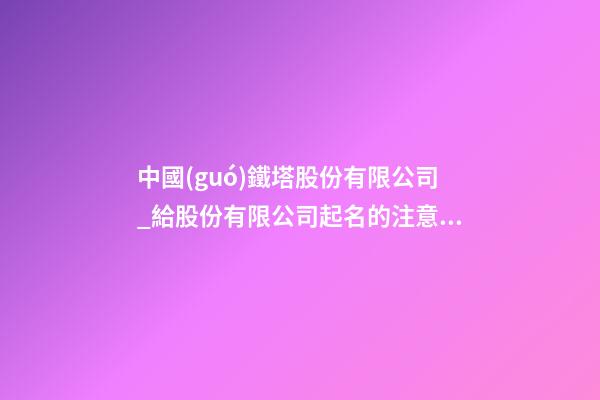 中國(guó)鐵塔股份有限公司_給股份有限公司起名的注意事項(xiàng)-第1張-公司起名-玄機(jī)派