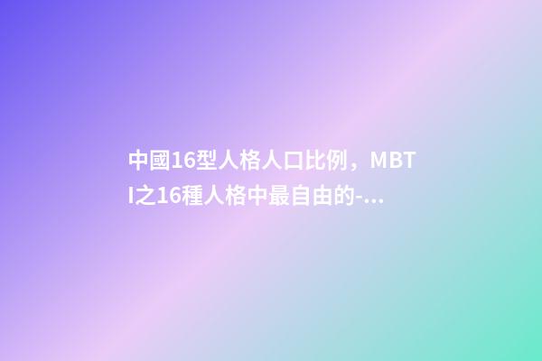 中國16型人格人口比例，MBTI之16種人格中最自由的-競選者人格-第1張-觀點-玄機派