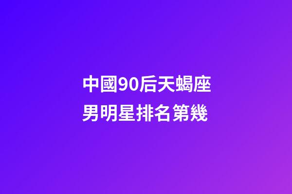 中國90后天蝎座男明星排名第幾-第1張-星座運勢-玄機派