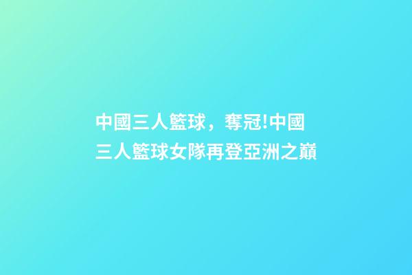 中國三人籃球，奪冠!中國三人籃球女隊再登亞洲之巔-第1張-觀點-玄機派