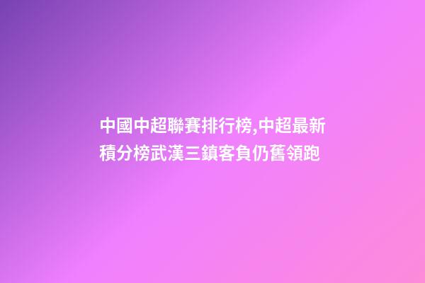 中國中超聯賽排行榜,中超最新積分榜武漢三鎮客負仍舊領跑-第1張-觀點-玄機派
