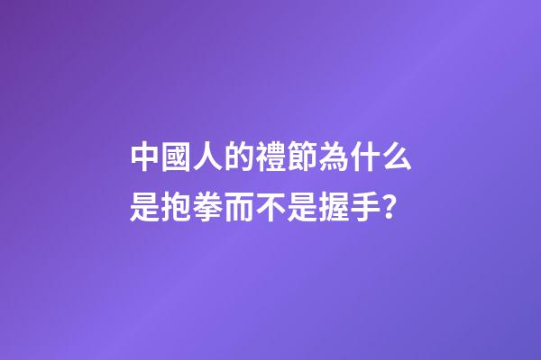 中國人的禮節為什么是抱拳而不是握手？