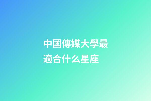 中國傳媒大學最適合什么星座-第1張-星座運勢-玄機派