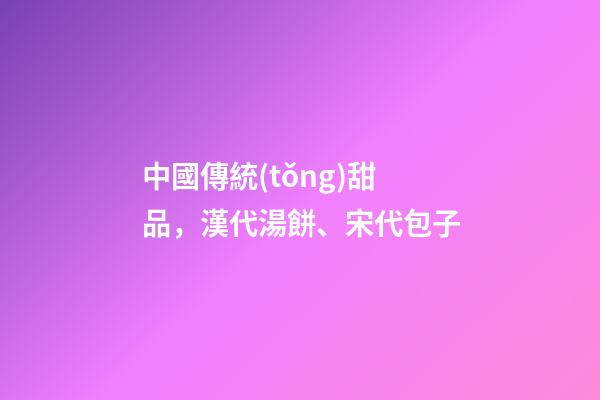中國傳統(tǒng)甜品，漢代湯餅、宋代包子-第1張-觀點-玄機(jī)派