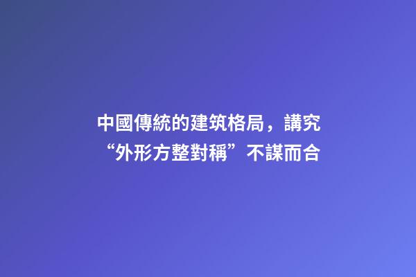 中國傳統的建筑格局，講究“外形方整對稱”不謀而合