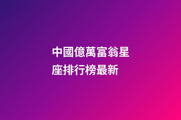 中國億萬富翁星座排行榜最新-第1張-星座運(yùn)勢-玄機(jī)派