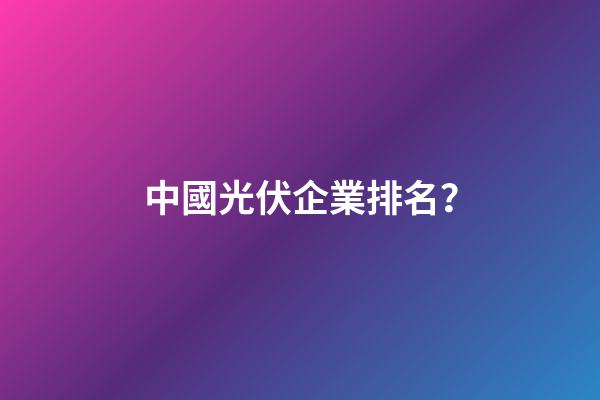 中國光伏企業排名？-第1張-公司起名-玄機派