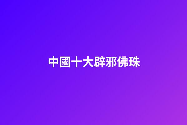 中國十大辟邪佛珠