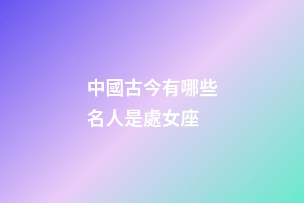 中國古今有哪些名人是處女座-第1張-星座運勢-玄機派