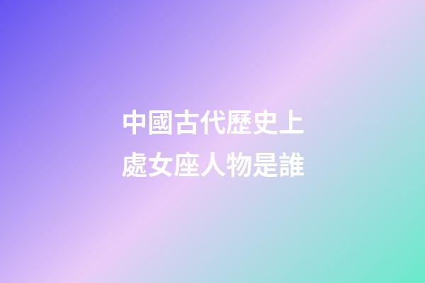 中國古代歷史上處女座人物是誰