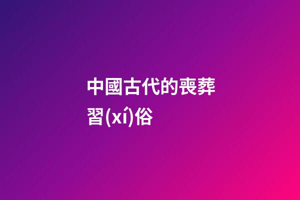 中國古代的喪葬習(xí)俗