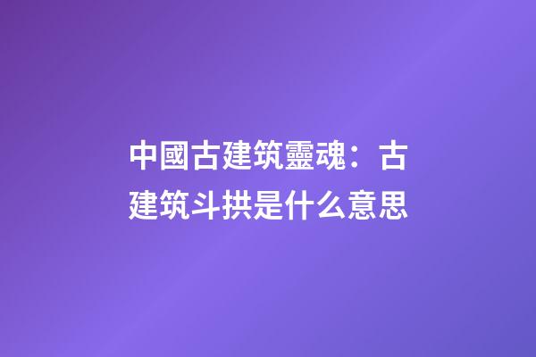 中國古建筑靈魂：古建筑斗拱是什么意思