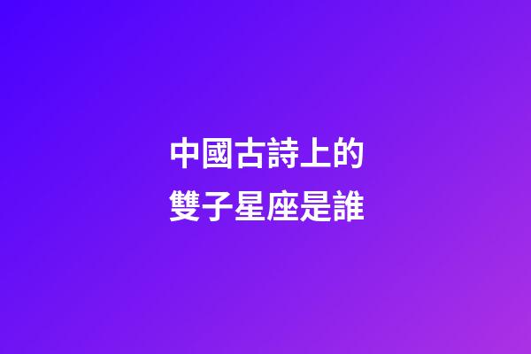 中國古詩上的雙子星座是誰-第1張-星座運勢-玄機派