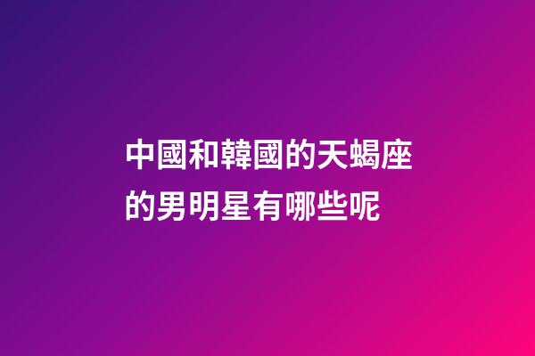 中國和韓國的天蝎座的男明星有哪些呢-第1張-星座運勢-玄機派