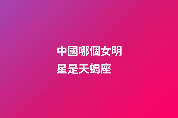 中國哪個女明星是天蝎座-第1張-星座運勢-玄機派