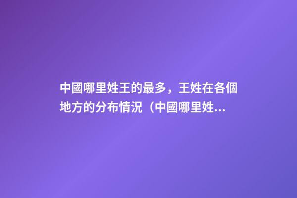 中國哪里姓王的最多，王姓在各個地方的分布情況（中國哪里姓王的最多,王姓在各個地方的分布情況如何）