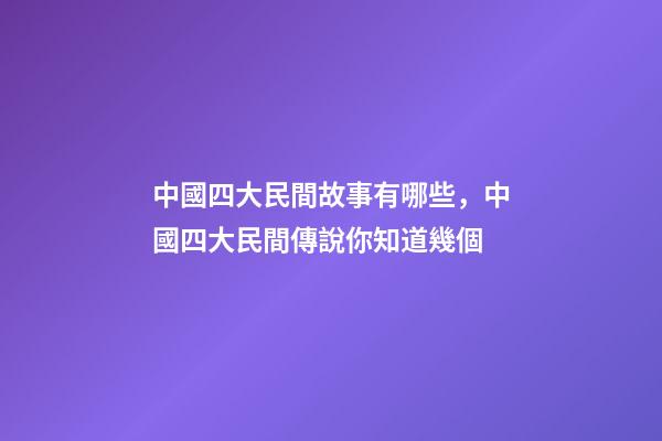 中國四大民間故事有哪些，中國四大民間傳說你知道幾個-第1張-觀點-玄機派