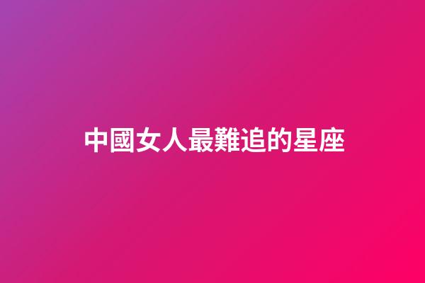 中國女人最難追的星座-第1張-星座運勢-玄機派