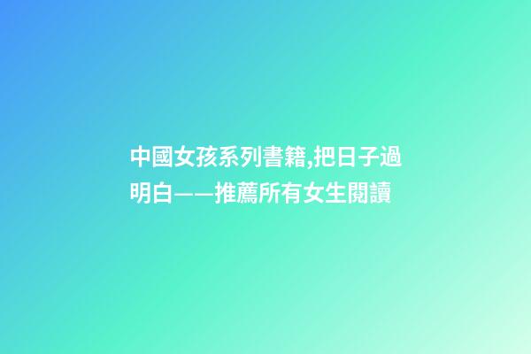 中國女孩系列書籍,把日子過明白——推薦所有女生閱讀-第1張-觀點-玄機派