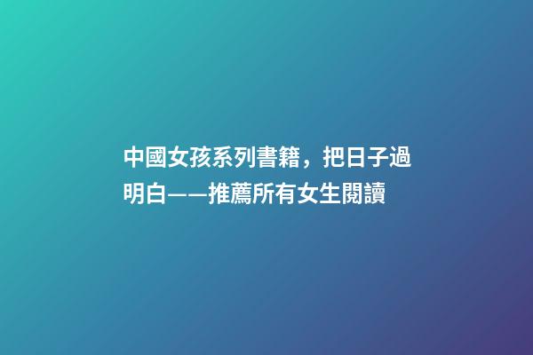 中國女孩系列書籍，把日子過明白——推薦所有女生閱讀-第1張-觀點-玄機派