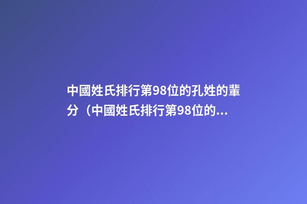 中國姓氏排行第98位的孔姓的輩分（中國姓氏排行第98位的孔姓的輩分是多少）