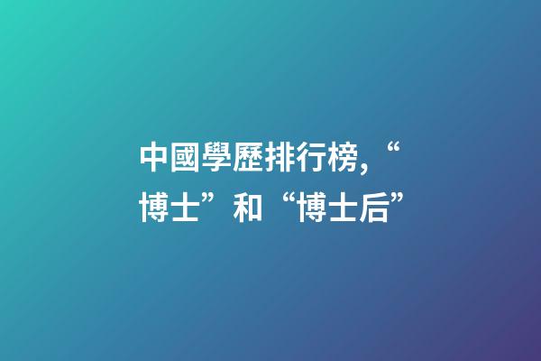 中國學歷排行榜,“博士”和“博士后”-第1張-觀點-玄機派