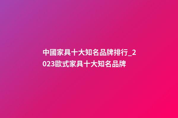 中國家具十大知名品牌排行_2023歐式家具十大知名品牌-第1張-商標起名-玄機派