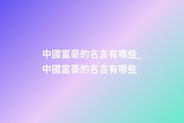 中國富豪的名言有哪些_中國富豪的名言有哪些-第1張-公司起名-玄機派