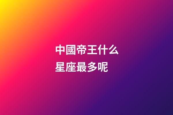 中國帝王什么星座最多呢-第1張-星座運勢-玄機派
