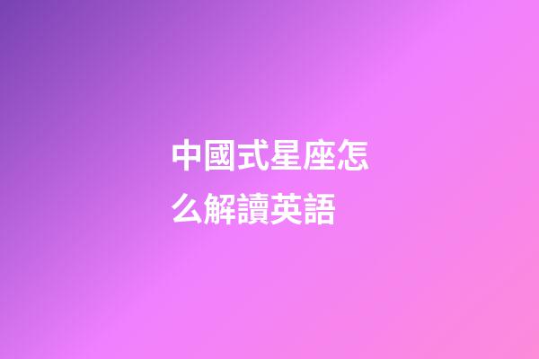中國式星座怎么解讀英語-第1張-星座運(yùn)勢(shì)-玄機(jī)派