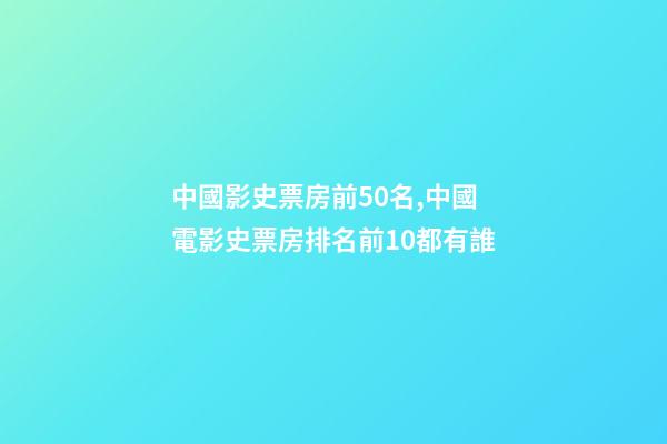 中國影史票房前50名,中國電影史票房排名前10都有誰-第1張-觀點-玄機派