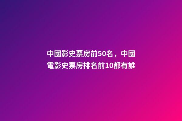 中國影史票房前50名，中國電影史票房排名前10都有誰-第1張-觀點-玄機派