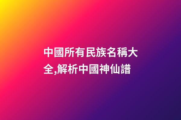 中國所有民族名稱大全,解析中國神仙譜-第1張-觀點-玄機派