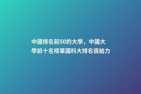 中國排名前50的大學，中國大學前十名榜單國科大排名很給力-第1張-觀點-玄機派