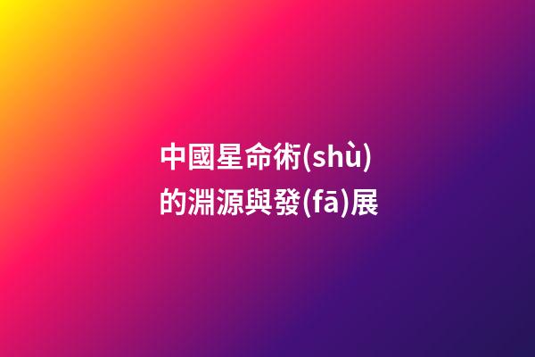 中國星命術(shù)的淵源與發(fā)展