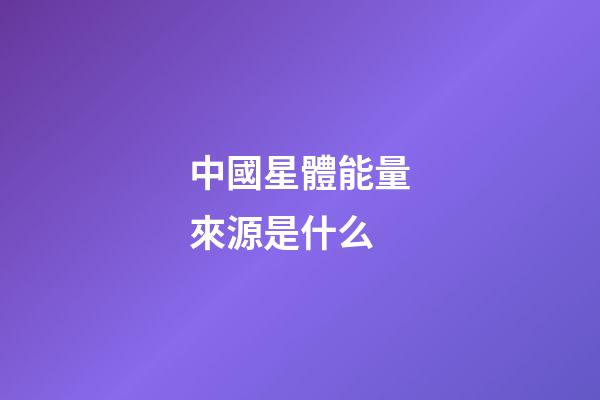 中國星體能量來源是什么