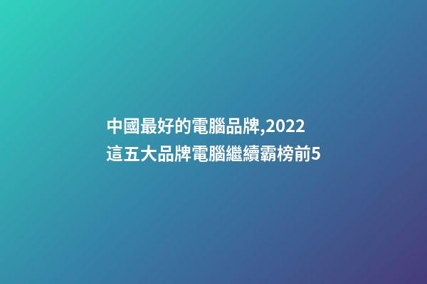中國最好的電腦品牌,2022這五大品牌電腦繼續霸榜前5-第1張-觀點-玄機派