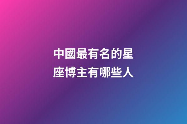 中國最有名的星座博主有哪些人-第1張-星座運勢-玄機派