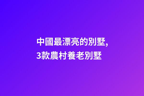 中國最漂亮的別墅,3款農村養老別墅-第1張-觀點-玄機派