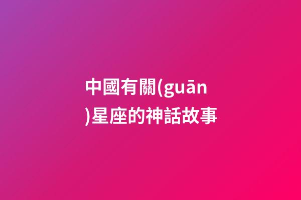 中國有關(guān)星座的神話故事-第1張-星座運(yùn)勢-玄機(jī)派