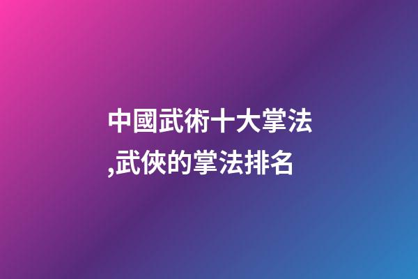 中國武術十大掌法,武俠的掌法排名(上)-第1張-觀點-玄機派