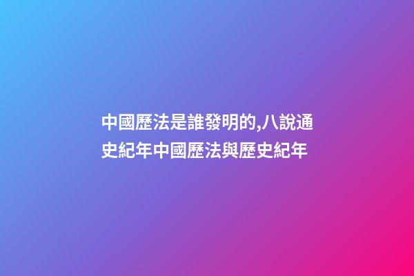 中國歷法是誰發明的,八說通史紀年中國歷法與歷史紀年(1)-第1張-觀點-玄機派