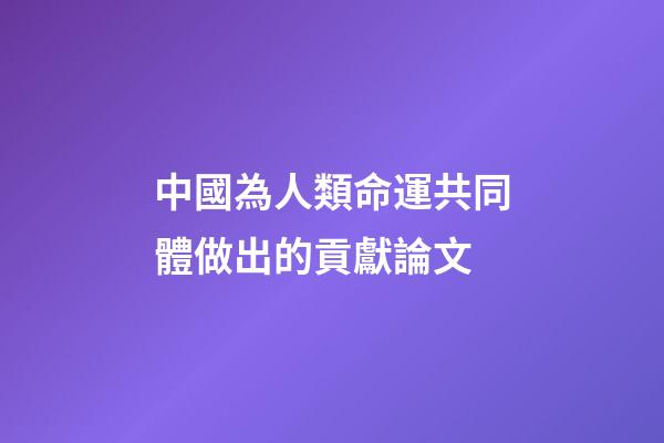 中國為人類命運共同體做出的貢獻論文(歷史高考：中華文明對構建人類命運共同體的重要貢獻)-第1張-觀點-玄機派